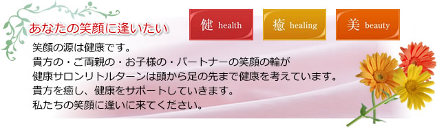 あなたの笑顔に逢いたい　笑顔の源は健康です。貴方の・ご両親の・お子様の・パートナーの笑顔の輪が健康サロンリトルターンは頭から足の先まで健康を考えています。貴方を癒し、健康をサポートしていきます。私たちの笑顔に逢いに来てください。